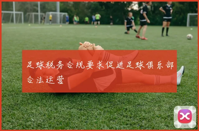 足球税务合规要求促进足球俱乐部合法运营
