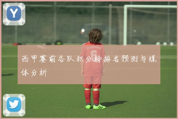 西甲赛前各队积分榜排名预测与媒体分析