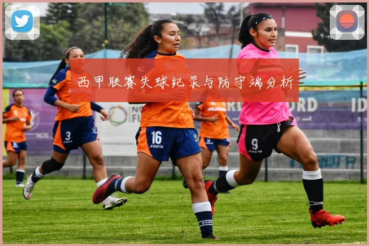西甲联赛失球纪录与防守端分析
