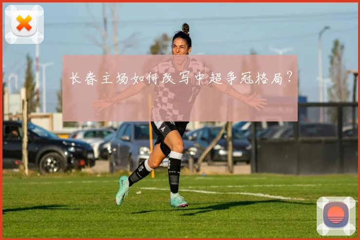 长春主场如何改写中超争冠格局?