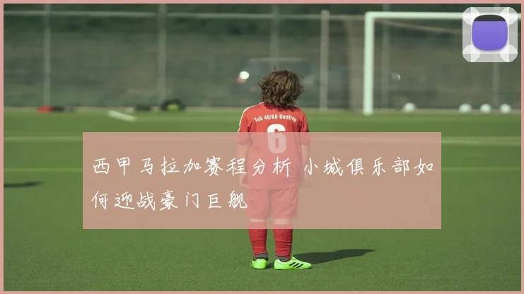 西甲马拉加赛程分析 小城俱乐部如何迎战豪门巨舰