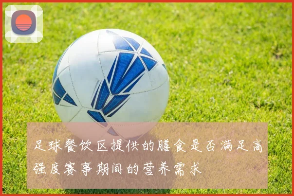 足球餐饮区提供的膳食是否满足高强度赛事期间的营养需求
