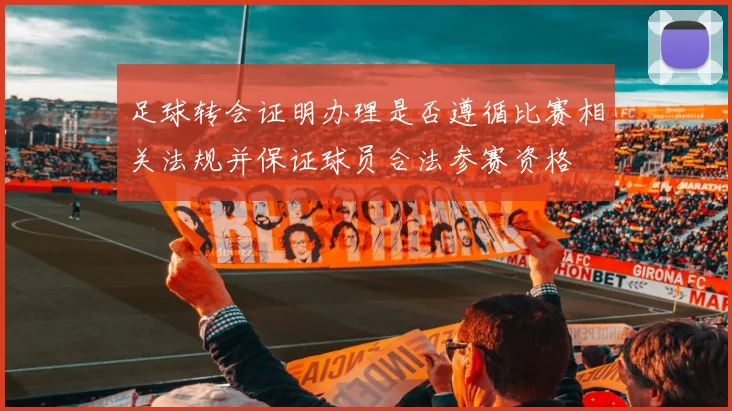 足球转会证明办理是否遵循比赛相关法规并保证球员合法参赛资格