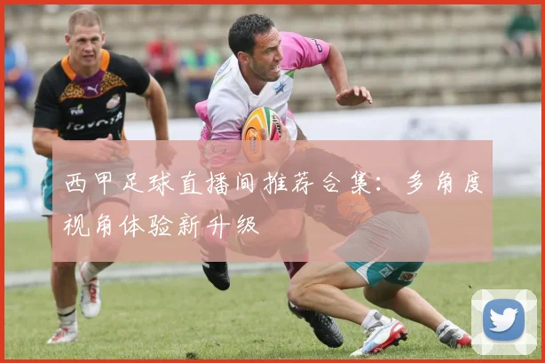 西甲足球直播间推荐合集:多角度视角体验新升级