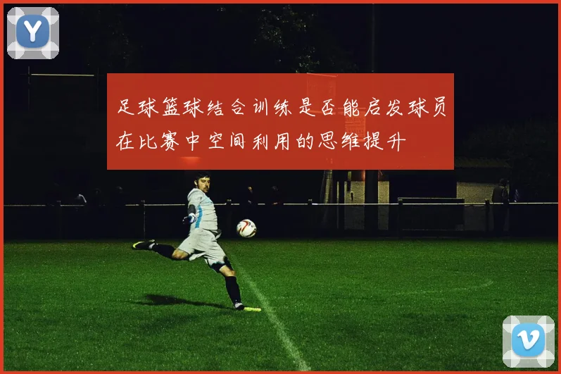 足球篮球结合训练是否能启发球员在比赛中空间利用的思维提升