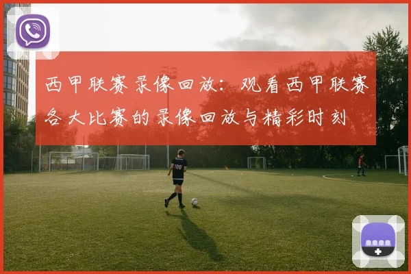 西甲联赛录像回放:观看西甲联赛各大比赛的录像回放与精彩时刻