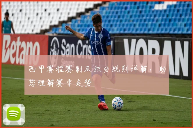 西甲赛程赛制及积分规则详解,助您理解赛季走势